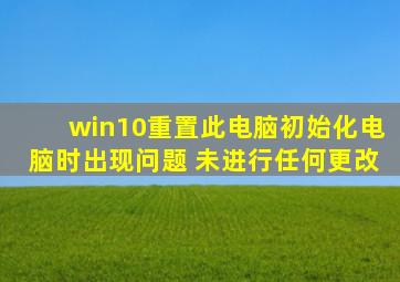 win10重置此电脑初始化电脑时出现问题 未进行任何更改